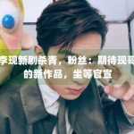 李现新剧杀青，粉丝：期待现哥的新作品，坐等官宣