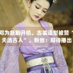 邓为新剧开机，古装造型被赞“天选古人”，粉丝：期待播出