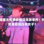 湖南元宵晚会惊现灵异事件！何炅身后现白衣女子？