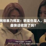 网络暴力频发：明星也是人，键盘侠该收敛了吗？