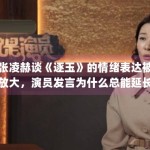 张凌赫谈《逐玉》的情绪表达被放大，演员发言为什么总能延长角色寿命