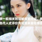 李一桐相关热词被频繁讨论，角色代入式评价为何越来越容易出圈