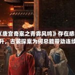 《唐宫奇案之青雾风鸣》存在感提升，古装探案为何总能带动连续讨论