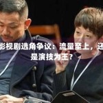 影视剧选角争议：流量至上，还是演技为王？