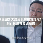 《突围》大结局反转被骂烂尾！编剧：这是开放式结局！