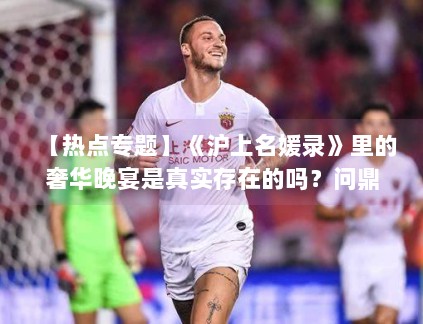 【热点专题】《沪上名媛录》里的奢华晚宴是真实存在的吗？问鼎娱乐带你探访取景地