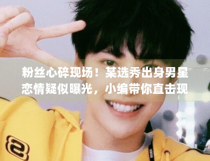 粉丝心碎现场！某选秀出身男星恋情疑似曝光，小编带你直击现场画面