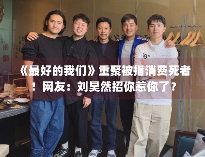 《最好的我们》重聚被指消费死者！网友：刘昊然招你惹你了？