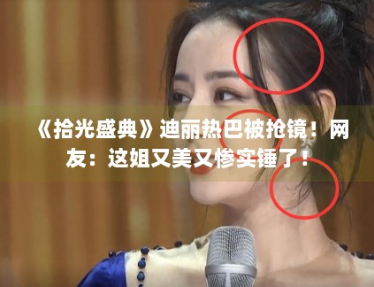 《拾光盛典》迪丽热巴被抢镜！网友：这姐又美又惨实锤了！