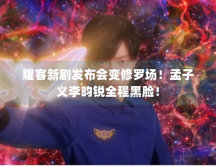 耀客新剧发布会变修罗场！孟子义李昀锐全程黑脸！