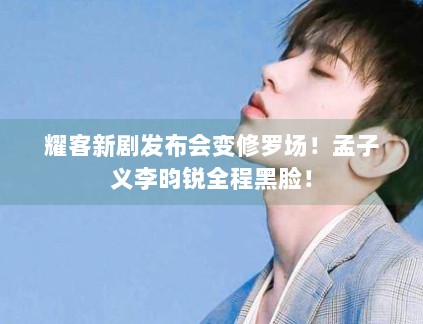 耀客新剧发布会变修罗场！孟子义李昀锐全程黑脸！