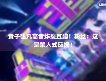 黄子弘凡高音炸裂耳膜！粉丝：这是杀人式应援！
