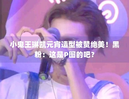 小鬼王琳凯元宵造型被赞绝美！黑粉：这是P图的吧？