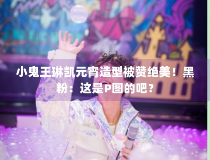 小鬼王琳凯元宵造型被赞绝美！黑粉：这是P图的吧？