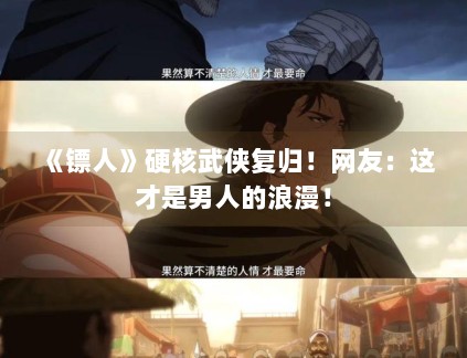 《镖人》硬核武侠复归！网友：这才是男人的浪漫！