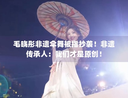 毛晓彤非遗伞舞被指抄袭！非遗传承人：我们才是原创！