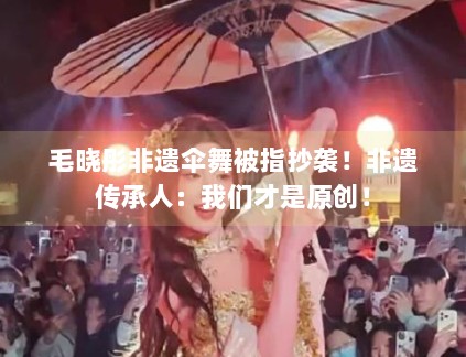 毛晓彤非遗伞舞被指抄袭！非遗传承人：我们才是原创！