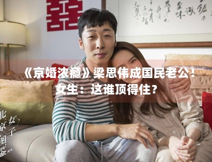 《京婚浓瘾》梁思伟成国民老公!女生:这谁顶得住? 《京婚浓瘾》梁思伟成国民老公!女生:这谁顶得住?