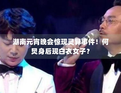 湖南元宵晚会惊现灵异事件!何炅身后现白衣女子? 湖南元宵晚会惊现灵异事件!何炅身后现白衣女子?