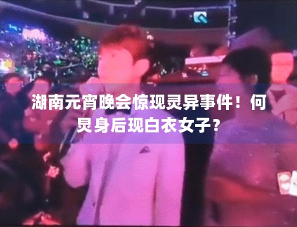 湖南元宵晚会惊现灵异事件!何炅身后现白衣女子? 湖南元宵晚会惊现灵异事件!何炅身后现白衣女子?