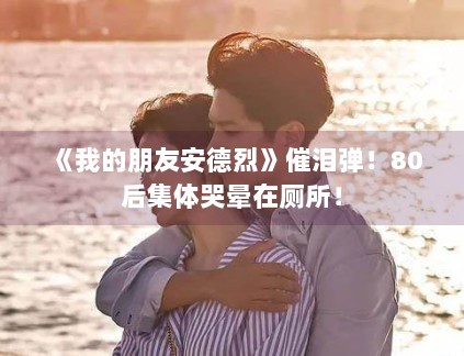 《我的朋友安德烈》催泪弹！80后集体哭晕在厕所！