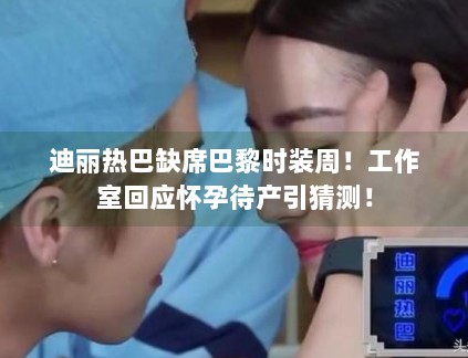 迪丽热巴缺席巴黎时装周！工作室回应怀孕待产引猜测！