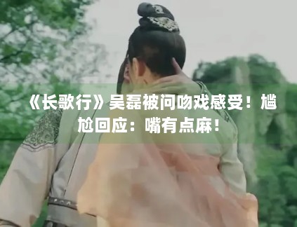 《长歌行》吴磊被问吻戏感受！尴尬回应：嘴有点麻！