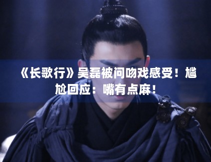 《长歌行》吴磊被问吻戏感受！尴尬回应：嘴有点麻！