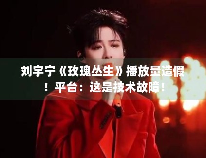 刘宇宁《玫瑰丛生》播放量造假!平台:这是技术故障! 刘宇宁《玫瑰丛生》播放量造假!平台:这是技术故障!