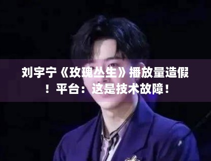 刘宇宁《玫瑰丛生》播放量造假!平台:这是技术故障! 刘宇宁《玫瑰丛生》播放量造假!平台:这是技术故障!