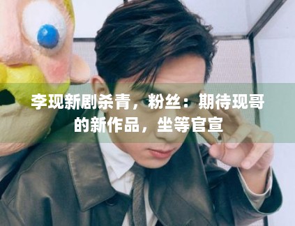 李现新剧杀青,粉丝:期待现哥的新作品,坐等官宣 李现新剧杀青,粉丝:期待现哥的新作品,坐等官宣
