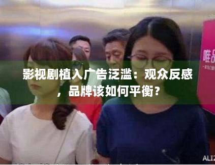 影视剧植入广告泛滥：观众反感，品牌该如何平衡？