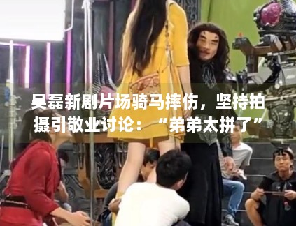 吴磊新剧片场骑马摔伤，坚持拍摄引敬业讨论：“弟弟太拼了”