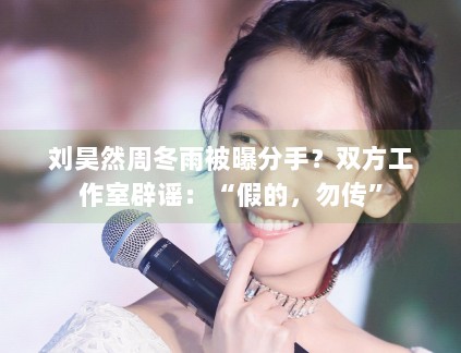 刘昊然周冬雨被曝分手？双方工作室辟谣：“假的，勿传”