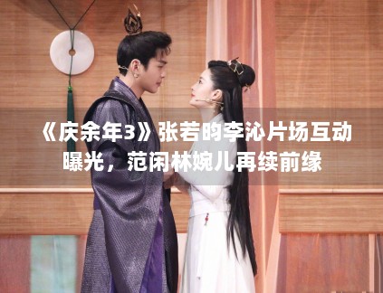 《庆余年3》张若昀李沁片场互动曝光,范闲林婉儿再续前缘 《庆余年3》张若昀李沁片场互动曝光,范闲林婉儿再续前缘
