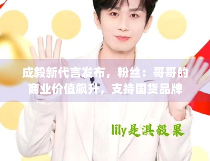 成毅新代言发布，粉丝：哥哥的商业价值飙升，支持国货品牌