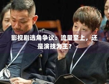 影视剧选角争议:流量至上,还是演技为王? 影视剧选角争议:流量至上,还是演技为王?