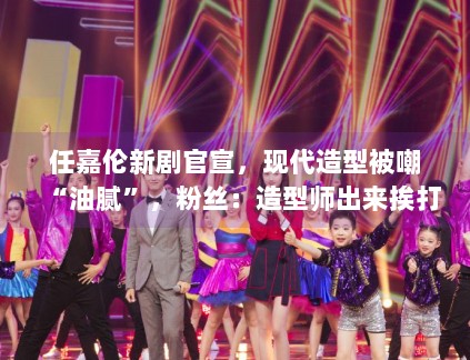 任嘉伦新剧官宣，现代造型被嘲“油腻”，粉丝：造型师出来挨打