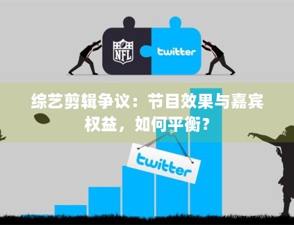 综艺剪辑争议:节目效果与嘉宾权益,如何平衡? 综艺剪辑争议:节目效果与嘉宾权益,如何平衡?