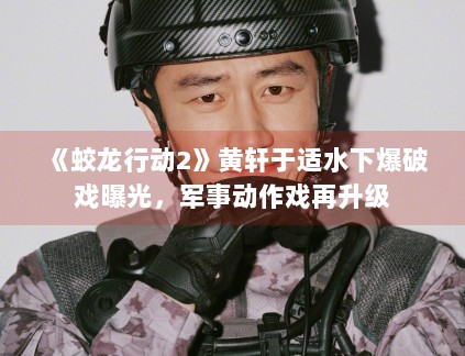 《蛟龙行动2》黄轩于适水下爆破戏曝光，军事动作戏再升级
