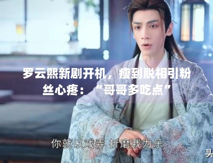 罗云熙新剧开机,瘦到脱相引粉丝心疼:“哥哥多吃点” 罗云熙新剧开机,瘦到脱相引粉丝心疼:“哥哥多吃点”