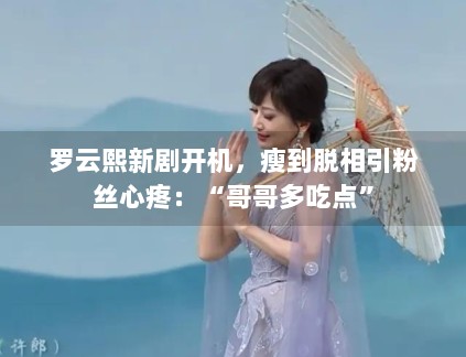 罗云熙新剧开机,瘦到脱相引粉丝心疼:“哥哥多吃点” 罗云熙新剧开机,瘦到脱相引粉丝心疼:“哥哥多吃点”