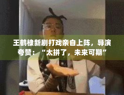 王鹤棣新剧打戏亲自上阵,导演夸赞:“太拼了,未来可期” 王鹤棣新剧打戏亲自上阵,导演夸赞:“太拼了,未来可期”
