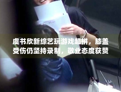 虞书欣新综艺玩游戏超拼,膝盖受伤仍坚持录制,敬业态度获赞 虞书欣新综艺玩游戏超拼,膝盖受伤仍坚持录制,敬业态度获赞