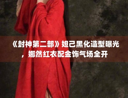 《封神第二部》妲己黑化造型曝光，娜然红衣配金饰气场全开