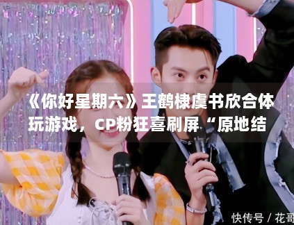 《你好星期六》王鹤棣虞书欣合体玩游戏,CP粉狂喜刷屏“原地结婚” 《你好星期六》王鹤棣虞书欣合体玩游戏,CP粉狂喜刷屏“原地结婚”