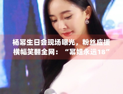 杨幂生日会现场曝光，粉丝应援横幅笑翻全网：“幂姐永远18”