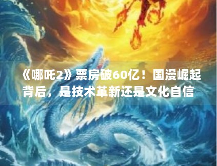 《哪吒2》票房破60亿!国漫崛起背后,是技术革新还是文化自信? 《哪吒2》票房破60亿!国漫崛起背后,是技术革新还是文化自信?