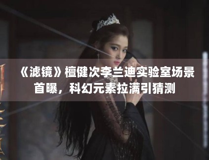 《滤镜》檀健次李兰迪实验室场景首曝，科幻元素拉满引猜测