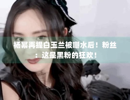 杨幂再提白玉兰被嘲水后!粉丝:这是黑粉的狂欢! 杨幂再提白玉兰被嘲水后!粉丝:这是黑粉的狂欢!